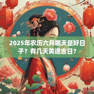 2025年农历六月哪天是好日子？有几天黄道吉日？