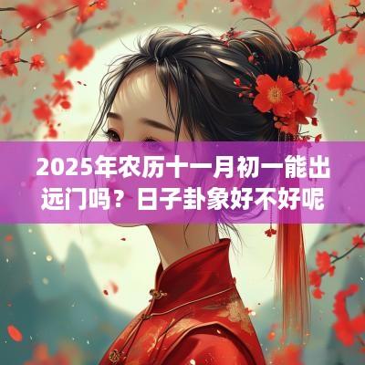 2025年农历十一月初一能出远门吗？日子卦象好不好呢？