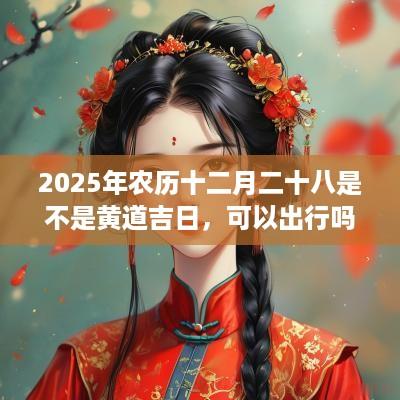 2025年农历十二月二十八是不是黄道吉日，可以出行吗？