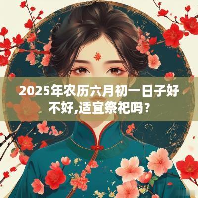 2025年农历六月初一日子好不好,适宜祭祀吗？