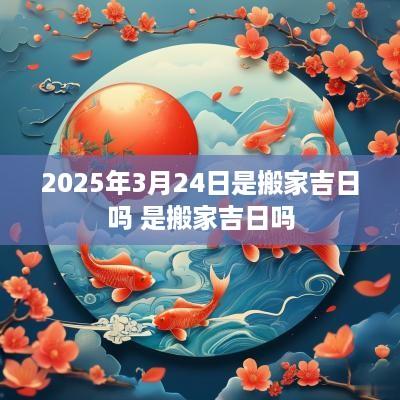 2025年3月24日是搬家吉日吗 是搬家吉日吗