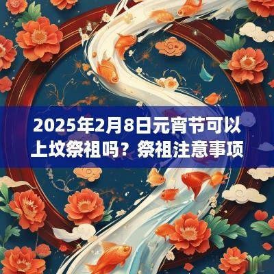 2025年2月8日元宵节可以上坟祭祖吗？祭祖注意事项一览？