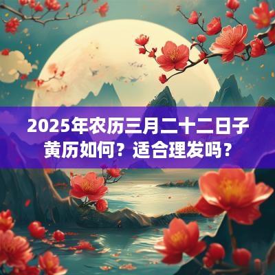 2025年农历三月二十二日子黄历如何？适合理发吗？