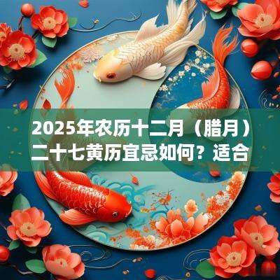 2025年农历十二月（腊月）二十七黄历宜忌如何？适合出殡吗？