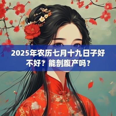 2025年农历七月十九日子好不好？能剖腹产吗？
