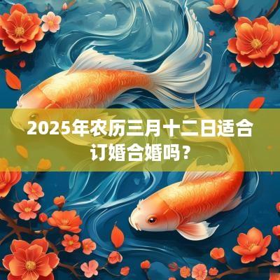 2025年农历三月十二日适合订婚合婚吗？