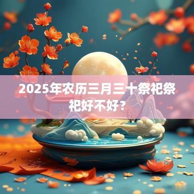 2025年农历三月三十祭祀祭祀好不好？