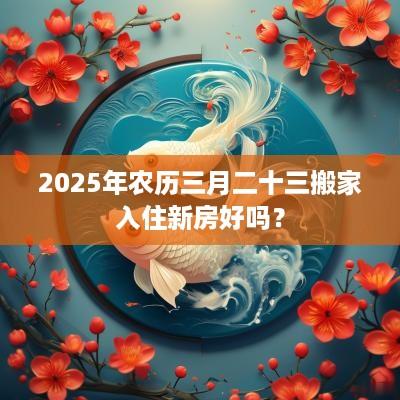 2025年农历三月二十三搬家入住新房好吗？