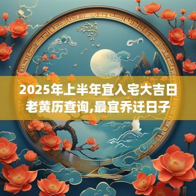 2025年上半年宜入宅大吉日老黄历查询,最宜乔迁日子