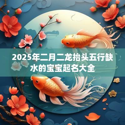 2025年二月二龙抬头五行缺水的宝宝起名大全
