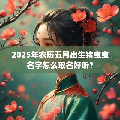 2025年农历五月出生猪宝宝名字怎么取名好听？