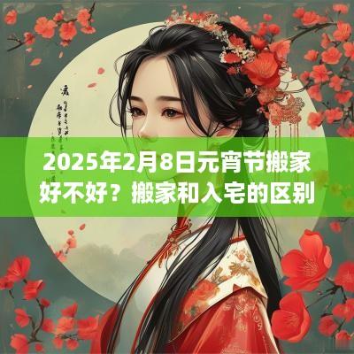 2025年2月8日元宵节搬家好不好？搬家和入宅的区别？