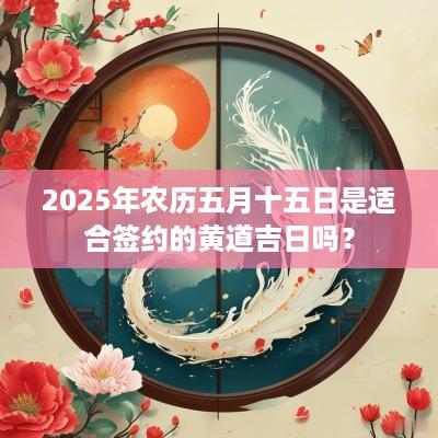 2025年农历五月十五日是适合签约的黄道吉日吗？