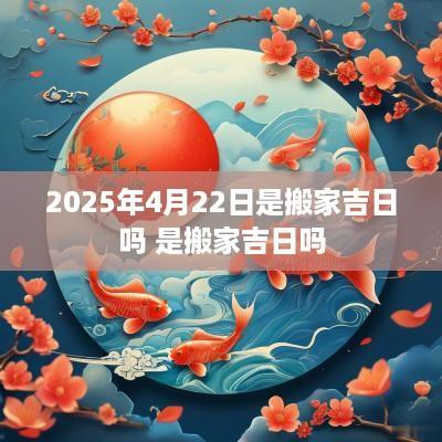 2025年4月22日是搬家吉日吗 是搬家吉日吗