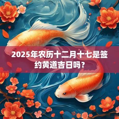 2025年农历十二月十七是签约黄道吉日吗？