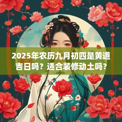 2025年农历九月初四是黄道吉日吗？适合装修动土吗？