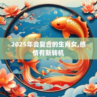 2025年会复合的生肖女,感情有新转机