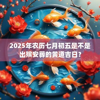 2025年农历七月初五是不是出殡安葬的黄道吉日？