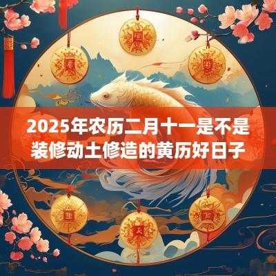 2025年农历二月十一是不是装修动土修造的黄历好日子？