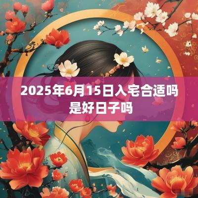 2025年6月15日入宅合适吗 是好日子吗