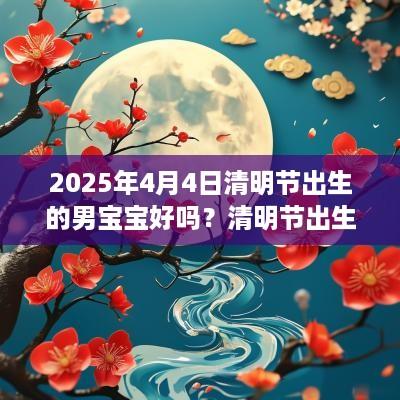 2025年4月4日清明节出生的男宝宝好吗？清明节出生的人是仙胎？
