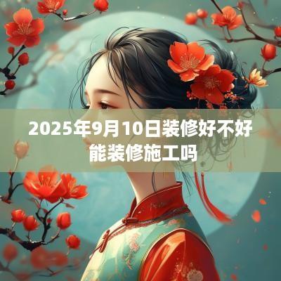 2025年9月10日装修好不好 能装修施工吗