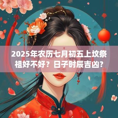 2025年农历七月初五上坟祭祖好不好？日子时辰吉凶？