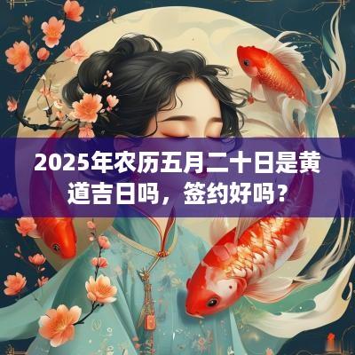 2025年农历五月二十日是黄道吉日吗，签约好吗？
