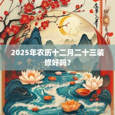 2025年农历十二月二十三装修好吗？