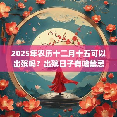 2025年农历十二月十五可以出殡吗？出殡日子有啥禁忌？