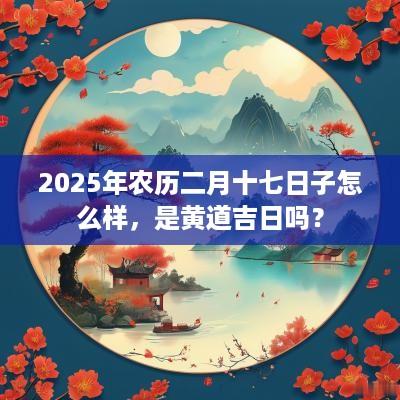 2025年农历二月十七日子怎么样，是黄道吉日吗？