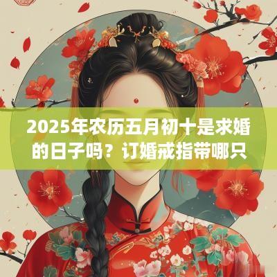 2025年农历五月初十是求婚的日子吗？订婚戒指带哪只手？