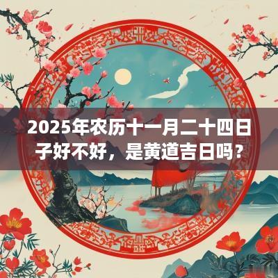 2025年农历十一月二十四日子好不好，是黄道吉日吗？