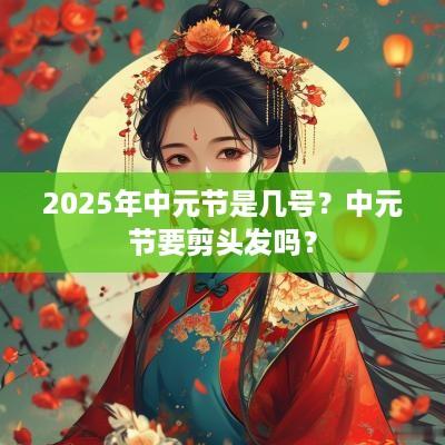 2025年中元节是几号？中元节要剪头发吗？