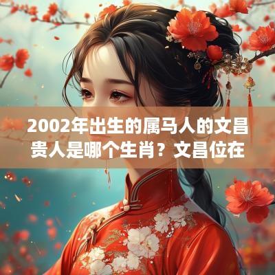 2002年出生的属马人的文昌贵人是哪个生肖？文昌位在哪里？