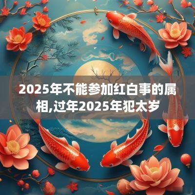 2025年不能参加红白事的属相,过年2025年犯太岁