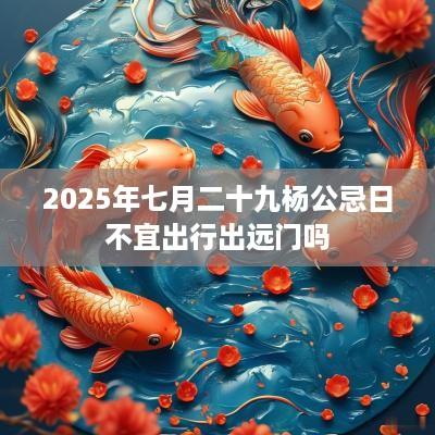 2025年七月二十九杨公忌日不宜出行出远门吗