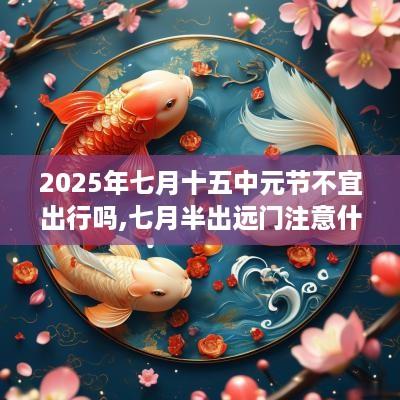 2025年七月十五中元节不宜出行吗,七月半出远门注意什么