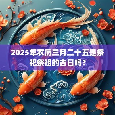 2025年农历三月二十五是祭祀祭祖的吉日吗？