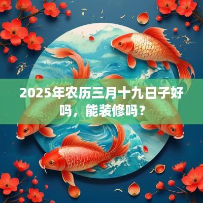 2025年农历三月十九日子好吗，能装修吗？