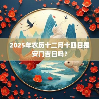 2025年农历十二月十四日是安门吉日吗？