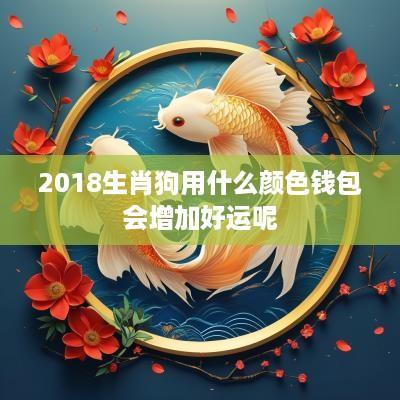 2018生肖狗用什么颜色钱包会增加好运呢