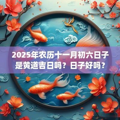 2025年农历十一月初六日子是黄道吉日吗？日子好吗？