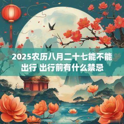 2025农历八月二十七能不能出行 出行前有什么禁忌