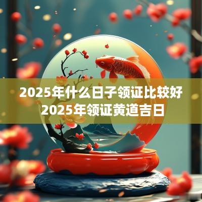 2025年什么日子领证比较好 2025年领证黄道吉日