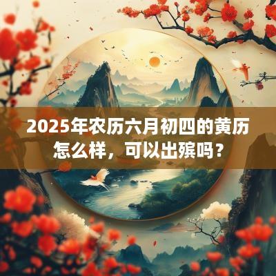 2025年农历六月初四的黄历怎么样，可以出殡吗？