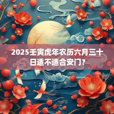 2025壬寅蛇年农历六月三十日适不适合安门？