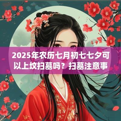 2025年农历七月初七七夕可以上坟扫墓吗？扫墓注意事项？