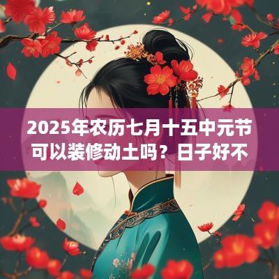 2025年农历七月十五中元节可以装修动土吗？日子好不好呢？