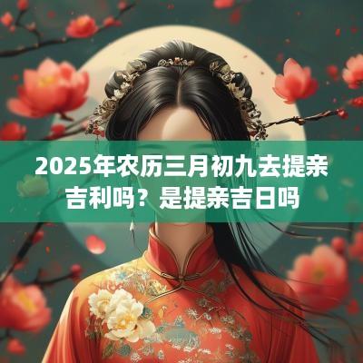2025年农历三月初九去提亲吉利吗？是提亲吉日吗